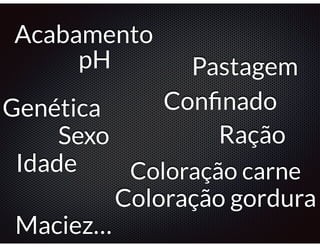 Acabamento 
Genética 
Sexo 
Idade 
Pastagem 
Confinado 
Ração 
pH 
Coloração carne 
Coloração gordura 
Maciez… 
 