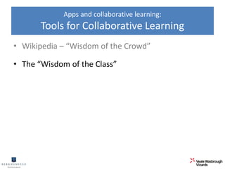 Apps and collaborative learning: 
Tools for Collaborative Learning 
• Wikipedia – “Wisdom of the Crowd” 
• The “Wisdom of the Class” 
 