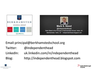 Email:principal@berkhamstedschool.org 
Twitter: @independenthead 
LinkedIn: uk.linkedin.com/in/independenthead 
Blog: http://independenthead.blogspot.com 
