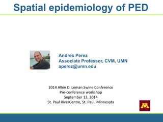 Andres Perez
Associate Professor, CVM, UMN
aperez@umn.edu
Spatial epidemiology of PED
2014 Allen D. Leman Swine Conference
Pre-conference workshop
September 13, 2014
St. Paul RiverCentre, St. Paul, Minnesota
 