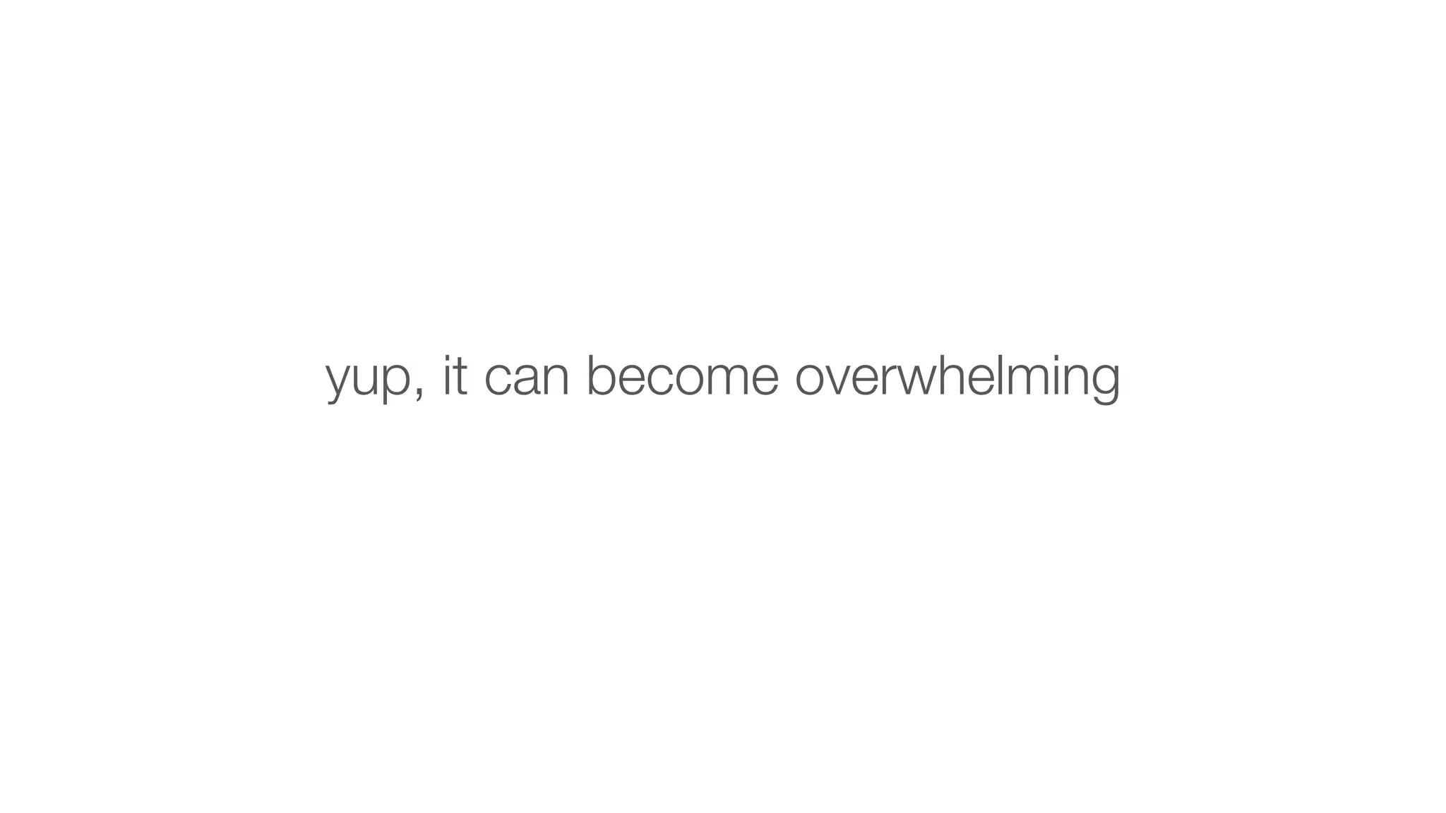 yup, it can become overwhelming 
 