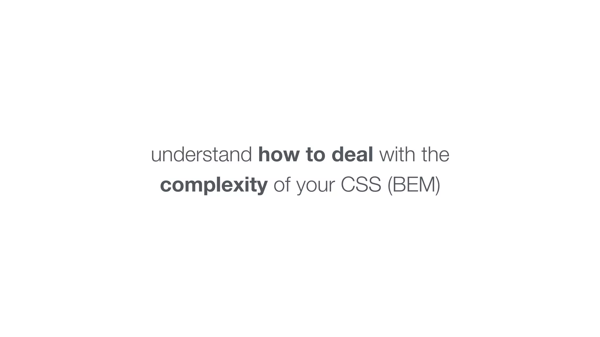 understand how to deal with the 
complexity of your CSS (BEM) 
 