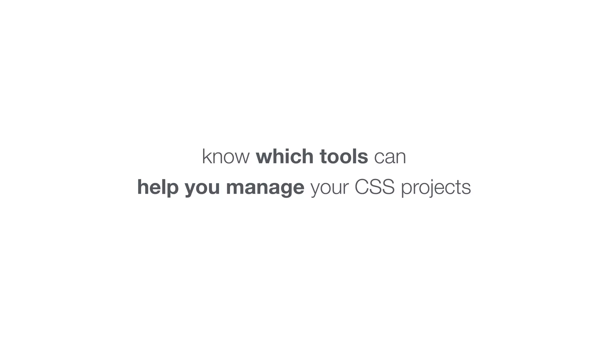 know which tools can 
help you manage your CSS projects 
 