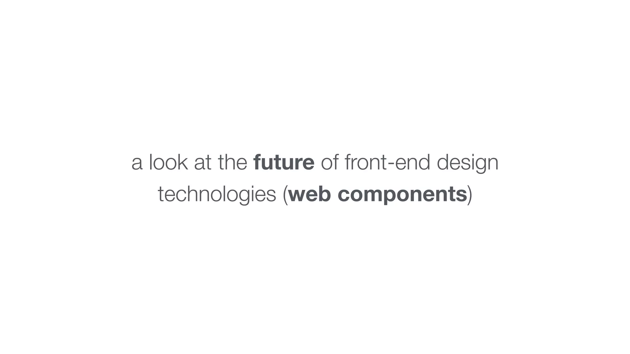 a look at the future of front-end design 
technologies (web components) 
 