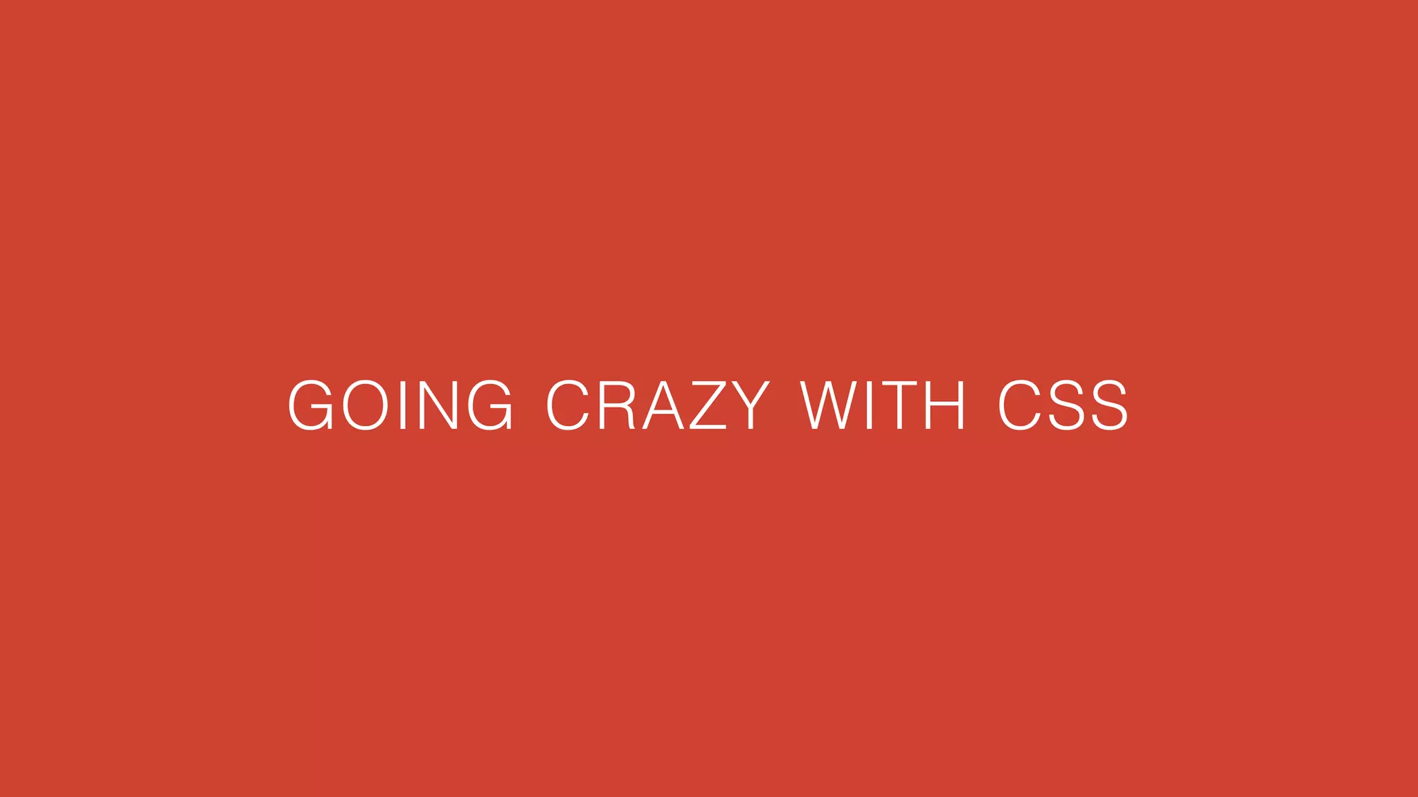 GOING CRAZY WITH CSS 
 