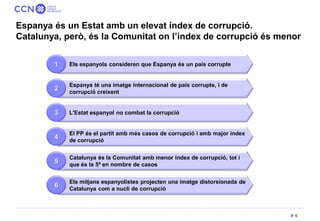 5 
Espanya és un Estat amb un elevat índex de corrupció. Catalunya, però, és la Comunitat on l’índex de corrupció és menor...