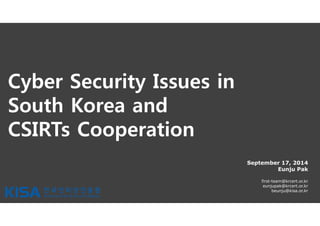 Cyber Security Issues in 
South Korea and 
CSIRTs Cooperation 
September 17, 2014 
Eunju Pak 
first-team@krcert.or.kr 
eunjupak@krcert.or.kr 
beunju@kisa.or.kr 
 