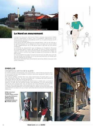 Week-end dans le NORD6
EMBELLIE
L’exigence au service de la qualité
En matière d’achats vestimentaires, il est une évidence : c’est le client qui fait son choix.
Si vous suivez mes pas chez Embellie, à Cambrai, vous serez rapidement fixée sur celui
qui se présente à vous.
Des marques griffées : Airfield, Marc Cain, Zapa, Gérard Darel, Trussardi Jeans, Liu.Jo,
High, Aeronautica Militare... Ne vous y trompez pas ! L’enseigne de prêt-à-porter et
accessoires féminins fait dans le haut de gamme.
Accueillies par des vendeuses qualifiées, les clientes sont ici traitées avec courtoisie et
diligence. En effet, dès vos premiers achats, vous bénéficiez d’un suivi personnalisé.
Vos tenues sont choisies avec vous, en fonction de votre silhouette, de vos envies.
Exigente, Marie-Gabrielle Soyez, responsable des lieux, veille à votre satisfaction.
Le magasin propose également une carte de fidélité, un atelier de retouches effectuées
(gratuitement) sur place, ainsi qu’un rayon spécialisé dans les tenues et accessoires de
cérémonie.
Défilés en boutique.
Du 36 au 54.
Chéques Kadeos acceptés.
24 rue des Rôtisseurs
59400 Cambrai
03 27 83 40 00
embelprest@yahoo.fr
embellie.cambrai
Le Nord en mouvement
Lorsque l’on évoque le Nord de la France, certaines associations d’idées
viennent directement à l’esprit. Lille et sa braderie, Valenciennes et son
équipe de foot, Cambrai et ses bêtises, le cht’i (ici, on parle le français, le cht’i
ou cht’imi et le flamand…).
Forte de ses 225 000 habitants (loin derrière Paris), Lille n’a rien à envier à
la capitale française. On s’y déplace en métro, tramway, train, bus et même
V’Lille. L’agglomération de la ville abrite quant à elle plus de 3,8 millions
d’habitants.
La proximité du département avec la Belgique et l’Angleterre (l’Eurostar
est accessible depuis la gare Lille Europe), en fond un terrain propice au
tourisme. D’autant plus que le littoral compte de nombreuses plages qui
valent le détour comme Loon Plage, les plages de Dunkerque ou celles de
Bray-Dunes…
Ici, la convivialité et la chaleur humaine sont de mise. Les cafés, bars sont des
lieux de rendez-vous familiers, où l’on se retrouve entre amis, en famille, pour
discuter, prendre du bon temps.
Nous avons sillonné le Nord, à la recherche de bonnes affaires. Saisissez votre
carnet d’adresses !
©A&MAmalgameMagazine
La brasserie Motte Cordonnier, monument historique, Armentières (59)
©OTArmentières
©Embellie
 