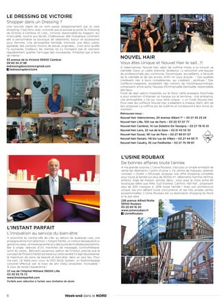 Week-end dans le NORD8
L’USINE ROUBAIX
De bonnes affaires toute l’année
A ma grande surprise, L’Usine Roubaix, n’est pas un simple entrepôt de
vente de vêtements « sortis d’usine ». Ce centre de marques, premier
concept «  Outlet  » d’Europe, propose une offre shopping complète
pour toute la famille sur plus de 19 000 m2
. Vêtements homme, femme,
enfants, linge de maison, articles déco… vous avez le choix entre 85
boutiques telles que Nike, Sud Express, Catimini, Naf Naf… proposant
plus de 200 marques à -30% toute l’année  ! Avec son architecture
unique, ses prix défiant toute concurrence, et ses très prisées ventes
exceptionnelles, L’Usine Roubaix est La destination shopping du Nord
à ne pas rater.
228 avenue Alfred Motte
59100 Roubaix
03 20 83 16 20
www.usineroubaix.fr
UsineRoubaix
L’INSTANT PARFAIT
L’innovation au service du bien-être
A proximité du centre-ville de Lille, au détour de quelques rues, une
enseigne attire mon attention. L’Instant Parfait, un institut de beauté d’un
genrenouveau.Jemelaissetenteretydécouvredemultiplesprestations.
Bar à ongle, séances d’UV, machines de massages, luminothérapie,
soins du corps... Bernard Lauxerrois, patron de l’institut, précise que le
concept de l’Instant Parfait est basé sur cette variété. Il s’agit de présenter
le maximum de soins de beauté et bien-être, dans un seul lieu. Pour
ma part, j’ai testé pour vous, le H2O Body System, un hydromassage
corporel effectué par le biais de jets d’eau propulsés. Incroyable !
A vous de tenter l’expérience !
27 rue de l’Hôpital Militaire 59000 Lille
03 20 55 75 72
www.linstantparfait.com
Forfaits avec réduction à l’achat, sans limitation de durée
LE DRESSING DE VICTOIRE
Shopper dans un Dressing ?
Une touriste digne de ce nom passe obligatoirement par la case
shopping. C’est donc avec curiosité que je pousse la porte du Dressing
de Victoire, à Cambrai. Et c’est... Victoire, responsable du magasin, qui
m’accueille, sourire aux lèvres. Chaleureuse, elle m’explique comment
elle a personnalisé sa boutique de vêtements, bijoux et accessoires
pour femmes. Une atmosphère familiale, intimiste, une déco sobre,
agréable, des portants fournis de pièces originales... C’est ainsi qu’elle
l’a souhaitée. D’ailleurs, les clientes ne s’y trompent pas et viennent
régulièrement guetter l’arrivage des nouveautés. N’hésitez pas à faire
de même !
33 avenue de la Victoire 59400 Cambrai
09 83 34 21 98
ledressingdevictoire@gmail.com
ledressingdevictoire
NOUVEL HAIR
Vous êtes Unique et Nouvel Hair le sait…!!!
A Valenciennes, Nouvel Hair, salon de coiffure mixte, a su trouver sa
clientèle. Dans un cadre branché, tendance, j’y rencontre une équipe
de professionnels peu commune. Dynamiques, accueillants, a l’écoute
de la clientèle et de ses envies, Enfin on vous écoute… ! Ces qualités
n’enlèvent rien à leurs compétences, qui s’avèrent… pointues  ! Des
Coiffeurs-visagistes, possédant des notions de morphopsychologie,
composent, entre autre, l’équipe d’Emmanuelle Denoyelle, responsable
des lieux.
Forte de sept salons implantés sur le Nord, cette enseigne franchisée
a pour ambition d’imposer sa marque sur le territoire : une ambiance,
une atmosphère, « Ce qui nous rend unique… » un Code Nouvel Hair.
Pour cela, les coiffeurs Nouvel Hair, s’adaptent à chaque client, afin de
leur proposer La coiffure qui les sublime et correspond à leur envie du
moment !
Retrouvez-nous :
Nouvel Hair Valenciennes, 20 avenue Albert 1er
– 03 27 45 23 24
Nouvel Hair Lille, 100 rue de Paris – 03 20 57 07 77
Nouvel Hair Cambrai, 14 rue Delattre De Tassigny – 03 27 78 10 01
Nouvel Hair Lens, 32 rue de la Gare – 03 21 43 53 33
Nouvel Hair Douai, 161 rue de Paris – 03 27 99 07 07
Nouvel Hair Denain, 116 bis rue de Villars – 03 27 44 93 71
Nouvel Hair Caudry, 35 rue Faidherbe – 03 27 70 39 87
©FlorentDruelle/UsineRoubaix
 