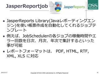 JasperReportjob 
l JasperReports Library(Javaレポーティングエン 
ジン)を使い帳票作成を⾃自動化してくれるジョブテ 
ンプレート 
l 例えば、JobSchedulerの各ジョブの稼働時間やエ ...