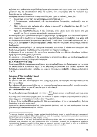 15 
εμβαδού του ορθογωνίου παραλληλογράμμου γίνεται μέσα από τη μέτρηση των τετραγωνικών 
μονάδων που το επικαλύπτουν όπου το πλήθος τους εκφράζεται από το γινόμενο των 
διαστάσεων του ορθογωνίου. 
Θα πρέπει να αντιμετωπιστούν επίσης δυσκολίες που έχουν οι μαθητές3, όπως ότι: 
 Σχήματα με μεγαλύτερη περίμετρο έχουν μεγαλύτερο εμβαδό 
 Ο διπλασιασμός, τριπλασιασμός κτλ. των διαστάσεων διπλασιάζει, τριπλασιάζει κλπ. το 
εμβαδόν. 
 Βάση (ή βάσεις) στα σχήματα, είναι μόνον η πλευρά (ή οι πλευρές) που έχει (ή έχουν) 
οριζόντιο προσανατολισμό. 
 Ύψος του παραλληλογράμμου ή του τραπεζίου είναι μόνον αυτό που άγεται από μία 
κορυφή του ή αυτό που έχει κατακόρυφο προσανατολισμό.4 
Ο υπολογισμός του εμβαδού γεωμετρικών σχημάτων με την εφαρμογή των τύπων υπολογισμού 
είναι σημαντικό να συνδέεται με το γεωμετρικό χειρισμό της έννοιας του εμβαδού (π.χ. μέσα από 
τη διαμέριση και σύνθεση γεωμετρικών σχημάτων). Γενικότερα η γεωμετρική συλλογιστική και η 
παράλληλη μετάφραση σε αλγεβρικές σχέσεις μπορεί να δώσει νόημα στις αλγεβρικές έννοιες και 
διαδικασίες. 
Κατάλληλες δραστηριότητες με λογισμικά δυναμικής γεωμετρίας ή applets που υπάρχουν στο 
διαδίκτυο, μπορεί να βοηθήσουν στην κατάκτηση των παραπάνω στόχων. 
Η εφαρμογή 6 και η άσκηση 9 θα μπορούσαν να συζητηθούν στην §1.4 της Άλγεβρας (επίλυση 
προβλημάτων με την χρήση εξισώσεων). 
Οι ασκήσεις 11 (σχήμα 10) και 15 θα μπορούσαν να αποτελέσουν βάση για την διαπραγμάτευση 
της επόμενης ενότητας (Πυθαγόρειο Θεώρημα). 
§1.4 (Να διατεθούν 3 ώρες) 
Να γίνει κατάλληλος προγραμματισμός ώστε μετά την ολοκλήρωση της διδασκαλίας της ενότητας 
να ακολουθήσει η διδασκαλία της §2.1 της Άλγεβρας (τετραγωνική ρίζα θετικού αριθμού). Να 
δοθεί έμφαση και στη σχέση εμβαδών και όχι μόνο πλευρών που εκφράζει το θεώρημα (ασκήσεις 
1, 4, 5). 
Κεφάλαιο 2ο (Να διατεθούν 5 ώρες) 
§2.1 (Να διατεθούν 2 ώρες) 
Το σχόλιο 1 (σελ. 137) που αναφέρεται στην κλίση μιας ευθείας, να αναφερθεί κατά τη διδασκαλία της 
§3.3 της Άλγεβρας. 
Στην εφαρμογή 2, να επισημανθεί ότι για την κατασκευή μπορεί να χρησιμοποιηθούν οποιαδήποτε μήκη 
πλευρών αρκεί ο λόγος να είναι 1/5, και όχι μόνο τα μήκη 1 και 5. 
§2.2 (Να διατεθούν 2 ώρες) 
Να μην διδαχθεί η παρατήρηση β, σελ. 143 ( ) και η άσκηση κατανόησης 4, γιατί είναι εκτός 
των στόχων του αναλυτικού προγράμματος και επιπλέον οι σχέσεις μεταξύ των τριγωνομετρικών αριθμών 
της ίδιας γωνίας αναπτύσσονται διεξοδικά στην Γ΄ Γυμνασίου. 
Η άσκηση 3γ της σελίδας 146 να παραλειφθεί, διότι χρησιμοποιεί μιαν άγνωστη για τους μαθητές ιδιότητα 
(πρόσθεση κατά μέλη ανισοτήτων). 
Προτείνεται η χρήση υπολογιστή τσέπης (επιστημονικού ή απλού), κατά την λύση προβλημάτων ώστε να 
γίνει καλύτερη διαπραγμάτευση των εννοιών. 
3 Η άρση των δυσκολιών των μαθητών είναι μια αργή και δύσκολη διαδικασία. Μπορεί να προκληθεί μέσα από την ενεργητική 
συμμετοχή τους σε ένα κατάλληλο διδακτικό περιβάλλον, το οποίο θα τους οδηγεί στις απαραίτητες γνωστικές συγκρούσεις και 
όχι μόνον μέσα από την παράθεση της ορθής άποψης – γνώσης. 
4 Ο προσανατολισμός με τον οποίο παρουσιάζονται τα σχήματα στα βιβλία, αλλά και οι παραστάσεις που έχουν από το 
περιβάλλον στην καθημερινή τους ζωή, συμβάλουν σε αυτές τις δυσκολίες. Η έκθεσή τους σε σχήματα με ασυνήθιστο 
προσανατολισμό ή σχήματα «μακρόστενα» (π.χ. τρίγωνα με σημαντικά μικρότερη την μία πλευρά σε σχέση με τις άλλες) κλπ. 
μπορεί να συμβάλλει, κατά ένα μέρος, στην κατεύθυνση αντιμετώπισης αυτών των δυσκολιών. 
 