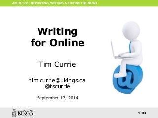 ONLINE WRITING 
1 
JOUR 5153: REPORTING, WRITING & EDITING THE NEWS 
1 / 84 
Writing 
for Online 
Tim Currie 
tim.currie@ukings.ca 
@tscurrie 
September 17, 2014 
 