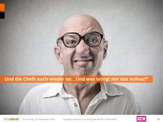 Und die Chefs auch wieder so: „Und was bringt mir das nuhuu?“ 
Donnerstag, 18. September 2014 copyright talkabout consulting (alle Rechte vorbehalten) 10 
 