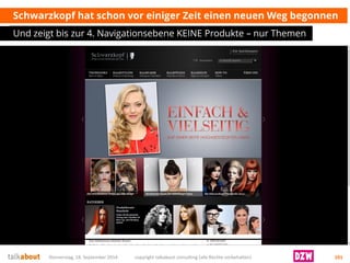 Schwarzkopf hat schonvoreinigerZeiteinenneuenWegbegonnen 
Und zeigtbiszur4. NavigationsebeneKEINE Produkte–nurThemen 
Donnerstag, 18. September 2014 copyright talkabout consulting (alle Rechte vorbehalten) 101 
 