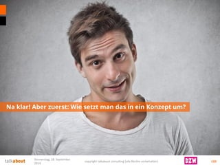 Na klar! Aber zuerst: Wie setzt man das in ein Konzept um? 
110 
Donnerstag, 18. September 
2014 
copyright talkabout consulting (alle Rechte vorbehalten) 
 