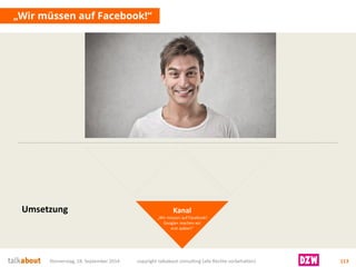 „Wir müssen auf Facebook!“ 
Donnerstag, 18. September 2014 copyright talkabout consulting (alle Rechte vorbehalten) 113 
Kanal 
„Wir müssen auf Facebook! Google+ machen wir 
erst später!“ 
Umsetzung  
