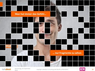 „Hmpff….“ 
13 
Donnerstag, 18. September 
2014 
copyright talkabout consulting (alle Rechte vorbehalten) 
Man hat immer das Gefühl… 
… nur Fragmente zu sehen  