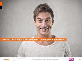 Die hatten nämlich ein Problem… oder gleich mehrere! 132 
Donnerstag, 18. September 
2014 
copyright talkabout consulting (alle Rechte vorbehalten) 
 