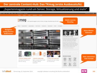 Der zentraleContent-Hub: Das TKmag (ersteAusbaustufe) 
„Expertenmagazin rund um Server, Storage, Virtualisierung und mehr“ 
Donnerstag, 18. September 2014 copyright talkabout consulting (alle Rechte vorbehalten) 143 
KlaresMission Statement 
Navigation analog Persona- Bedürfnissen 
Vieleunterschied- licheFormate 
Relativneutrals Branding  