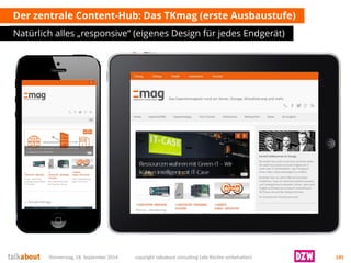 Der zentraleContent-Hub: Das TKmag (ersteAusbaustufe) 
Natürlich alles „responsive“ (eigenes Design für jedes Endgerät) 
Donnerstag, 18. September 2014 copyright talkabout consulting (alle Rechte vorbehalten) 145 
 