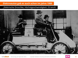 Elektroautos gab es auch schon im Jahre 1900 
„Elektrische Droschke, Höchstgeschwindigkeit: 25 km/h“ 
Donnerstag, 18. September 2014 copyright talkabout consulting (alle Rechte vorbehalten) 33 
 