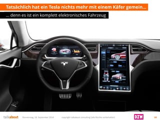 Tatsächlich hat ein Tesla nichts mehr mit einem Käfer gemein… 
… denn es ist ein komplett elektronisches Fahrzeug 
Donnerstag, 18. September 2014 copyright talkabout consulting (alle Rechte vorbehalten) 34 
 