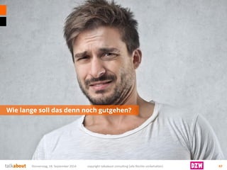 Wie lange soll das denn noch gutgehen? 
Donnerstag, 18. September 2014 copyright talkabout consulting (alle Rechte vorbehalten) 47 
 