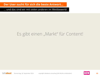 Es gibt einen „Markt“ für Content! 
Der User sucht für sich die beste Antwort… 
... und das sind wir mit vielen anderen im Wettbewerb! 
Donnerstag, 18. September 2014 copyright talkabout consulting (alle Rechte vorbehalten) 60 
 