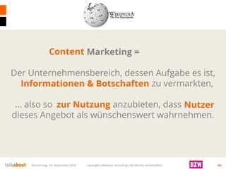 Donnerstag, 18. September 2014 copyright talkabout consulting (alle Rechte vorbehalten) 66 
Marketing = Der Unternehmensbereich, dessen Aufgabe es ist, Produkte undDienstleistungenzu vermarkten, … also so zum Verkauf anzubieten, dass Käufer dieses Angebot als wünschenswert wahrnehmen. 
Informationen &Botschaften 
zur Nutzung 
Content 
Nutzer  