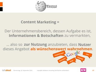 Donnerstag, 18. September 2014 copyright talkabout consulting (alle Rechte vorbehalten) 67 
Marketing = Der Unternehmensbereich, dessen Aufgabe es ist, Produkte undDienstleistungenzu vermarkten, … also so zum Verkauf anzubieten, dass Käufer dieses Angebot als wünschenswert wahrnehmen. 
Informationen &Botschaften 
zur Nutzung 
Content 
Nutzer  