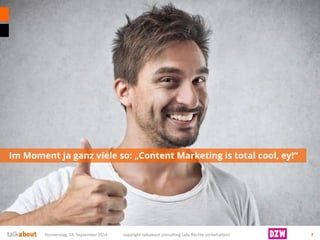 Im Moment ja ganz viele so: „Content Marketing is total cool, ey!“ 
Donnerstag, 18. September 2014 copyright talkabout consulting (alle Rechte vorbehalten) 7 
 