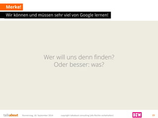 Wer will uns denn finden? Oder besser: was? 
Merke! 
Donnerstag, 18. September 2014 copyright talkabout consulting (alle Rechte vorbehalten) 77 
Wir können und müssen sehr viel von Google lernen!  