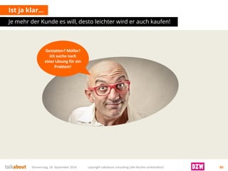 Ist ja klar… 
Je mehr der Kunde es will, desto leichter wird er auch kaufen! 
Donnerstag, 18. September 2014 copyright talkabout consulting (alle Rechte vorbehalten) 80 
Gestatten? Müller! 
Ich suche nach einer Lösung für ein Problem!  