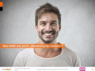 Was heißt das jetzt? „Marketing fürContent“? 
84 
Donnerstag, 18. September 
2014 
copyright talkabout consulting (alle Rechte vorbehalten) 
 