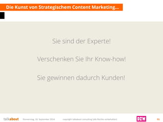 Sie sind der Experte! 
Die Kunst von Strategischem Content Marketing… 
Donnerstag, 18. September 2014 copyright talkabout consulting (alle Rechte vorbehalten) 91 
Sie gewinnen dadurch Kunden! 
Verschenken Sie Ihr Know-how!  