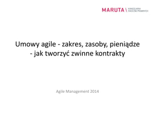 Umowy agile - zakres, zasoby, pieniądze 
- jak tworzyć zwinne kontrakty 
Agile Management 2014 
 