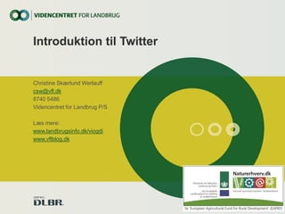Introduktion til Twitter 
Christine Skærlund Werlauff 
csw@vfl.dk 
8740 5486 
Videncentret for Landbrug P/S 
Læs mere: 
www.landbrugsinfo.dk/viogdi 
www.vflblog.dk 
 
