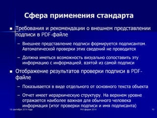 Сфера применения стандарта 
n ǺȘȍȉȖȊȈȕȐȧ Ȑ ȘȍȒȖȔȍȕȌȈȞȐȐ Ȗ ȊȕȍȠȕȍȔ ȗȘȍȌșȚȈȊȓȍȕȐȐ 
ȗȖȌȗȐșȐ Ȋ PDF-ȜȈȑȓȍ 
± ǪȕȍȠȕȍȍ ȗȘȍȌșȚȈȊȓȍȕȐȍ ȗȖȌȗȐșȐ ȜȖȘȔȐȘțȍȚșȧ ȗȖȌȗȐșȈȕȚȖȔ. 
ǨȊȚȖȔȈȚȐȟȍșȒȖȑ ȗȘȖȊȍȘȒȐ ȥȚȐȝ șȊȍȌȍȕȐȑ ȕȍ ȗȘȖȊȖȌȐȚșȧ 
± ǬȖȓȎȕȈ ȐȔȍȚȤșȧ ȊȖȏȔȖȎȕȖșȚȤ ȊȐȏțȈȓȤȕȖ șȖȗȖșȚȈȊȐȚȤ ȥȚț 
ȐȕȜȖȘȔȈȞȐȦ ș ȐȕȜȖȘȔȈȞȐȍȑ, ȊȏȧȚȖȑ Ȑȏ șȈȔȖȑ ȗȖȌȗȐșȐ 
n ǶȚȖȉȘȈȎȍȕȐȍ ȘȍȏțȓȤȚȈȚȖȊ ȗȘȖȊȍȘȒȐ ȗȖȌȗȐșȐ Ȋ PDF- 
ȜȈȑȓȍ 
± ǷȖȒȈȏȣȊȈȍȚșȧ Ȋ ȊȐȌȍ ȖȚȌȍȓȤȕȖȋȖ ȖȚ ȖșȕȖȊȕȖȋȖ ȚȍȒșȚȈ ȖȉȢȍȒȚȈ 
± ǶȚȟȍȚ ȐȔȍȍȚ ȐȍȘȈȘȝȐȟȍșȒțȦ șȚȘțȒȚțȘț. ǵȈ ȊȍȘȝȕȍȔ țȘȖȊȕȍ 
ȖȚȘȈȎȈȍȚșȧ ȕȈȐȉȖȓȍȍ ȊȈȎȕȈȧ Ȍȓȧ ȖȉȣȟȕȖȋȖ ȟȍȓȖȊȍȒȈ 
ȐȕȜȖȘȔȈȞȐȧ ȐȚȖȋ ȗȘȖȊȍȘȒȐ ȗȖȌȗȐșȐ Ȑ ȐȔȧ ȗȖȌȗȐșȈȕȚȈ) 
18 șșȍȍȕȕȚȚȧȧȉȉȘȘȧȧ 2014 ȋȋȖȖȌȌȈȈ PKI-ȜȜȖȖȘȘțțȔȔ 2014 10 
 