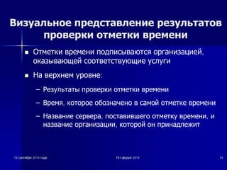 Визуальное представление результатов 
проверки отметки времени 
n ǶȚȔȍȚȒȐ ȊȘȍȔȍȕȐ ȗȖȌȗȐșȣȊȈȦȚșȧ ȖȘȋȈȕȐȏȈȞȐȍȑ, 
ȖȒȈȏȣȊȈȦȡȍȑ șȖȖȚȊȍȚșȚȊțȦȡȐȍ țșȓțȋȐ 
n ǵȈ ȊȍȘȝȕȍȔ țȘȖȊȕȍ: 
± ǸȍȏțȓȤȚȈȚȣ ȗȘȖȊȍȘȒȐ ȖȚȔȍȚȒȐ ȊȘȍȔȍȕȐ 
± ǪȘȍȔȧ, ȒȖȚȖȘȖȍ ȖȉȖȏȕȈȟȍȕȖ Ȋ șȈȔȖȑ ȖȚȔȍȚȒȍ ȊȘȍȔȍȕȐ 
± ǵȈȏȊȈȕȐȍ șȍȘȊȍȘȈ, ȗȖșȚȈȊȐȊȠȍȋȖ ȖȚȔȍȚȒț ȊȘȍȔȍȕȐ, Ȑ 
ȕȈȏȊȈȕȐȍ ȖȘȋȈȕȐȏȈȞȐȐ, ȒȖȚȖȘȖȑ Ȗȕ ȗȘȐȕȈȌȓȍȎȐȚ 
18 șșȍȍȕȕȚȚȧȧȉȉȘȘȧȧ 2014 ȋȋȖȖȌȌȈȈ PKI-ȜȜȖȖȘȘțțȔȔ 2014 14 
 