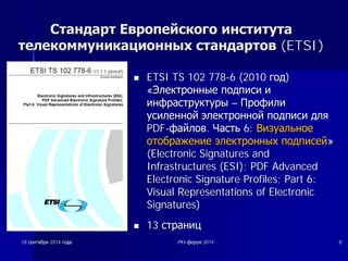 ССттааннддаарртт ЕЕввррооппееййссккооггоо ииннссттииттууттаа 
ттееллееккооммммууннииккааццииоонннныыхх ссттааннддааррттоовв (ETSI) 
nn ETSI TS 102 778-6 (2010 ȋȋȖȖȌȌ) 
«ȅȅȓȓȍȍȒȒȚȚȘȘȖȖȕȕȕȕȣȣȍȍ ȗȗȖȖȌȌȗȗȐȐșșȐȐ ȐȐ 
ȐȐȕȕȜȜȘȘȈȈșșȚȚȘȘțțȒȒȚȚțțȘȘȣȣ –– ǷǷȘȘȖȖȜȜȐȐȓȓȐȐ 
țțșșȐȐȓȓȍȍȕȕȕȕȖȖȑȑ ȥȥȓȓȍȍȒȒȚȚȘȘȖȖȕȕȕȕȖȖȑȑ ȗȗȖȖȌȌȗȗȐȐșșȐȐ ȌȌȓȓȧȧ 
PDF-ȜȜȈȈȑȑȓȓȖȖȊȊ. ǿǿȈȈșșȚȚȤȤ 6: ǪǪȐȐȏȏțțȈȈȓȓȤȤȕȕȖȖȍȍ 
ȖȖȚȚȖȖȉȉȘȘȈȈȎȎȍȍȕȕȐȐȍȍ ȥȥȓȓȍȍȒȒȚȚȘȘȖȖȕȕȕȕȣȣȝȝ ȗȗȖȖȌȌȗȗȐȐșșȍȍȑȑ» 
(Electronic Signatures and 
Infrastructures (ESI); PDF Advanced 
Electronic Signature Profiles; Part 6: 
Visual Representations of Electronic 
Signatures) 
nn 13 șșȚȚȘȘȈȈȕȕȐȐȞȞ 
18 șșȍȍȕȕȚȚȧȧȉȉȘȘȧȧ 2014 ȋȋȖȖȌȌȈȈ PKI-ȜȜȖȖȘȘțțȔȔ 2014 8 
 