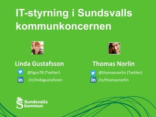 IT-styrning i Sundsvalls 
kommunkoncernen 
Linda Gustafsson 
@ligus78 (Twitter) 
/in/lindagustafsson 
Thomas Norlin 
@thomasnorlin (Twitter) 
/in/thomasnorlin 
 