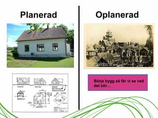 Planerad Oplanerad 
Börja bygg så får vi se vad 
det blir… 
 