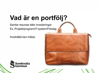 Vad är en portfölj? 
Samlar resurser eller investeringar 
Ex, Projekt/program/IT-system/Förslag 
Innehållet kan mätas 
 