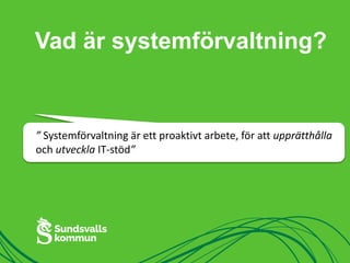 Vad är systemförvaltning? 
” Systemförvaltning är ett proaktivt arbete, för att upprätthålla 
och utveckla IT-stöd” 
 