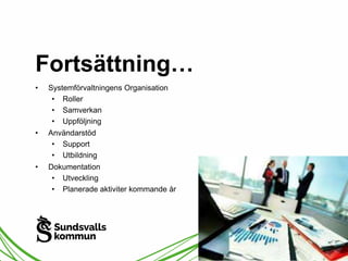 Fortsättning… 
• Systemförvaltningens Organisation 
• Roller 
• Samverkan 
• Uppföljning 
• Användarstöd 
• Support 
• Utbildning 
• Dokumentation 
• Utveckling 
• Planerade aktiviter kommande år 
 
