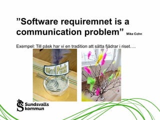 ”Software requiremnet is a 
communication problem” Mike Cohn 
Exempel: Till påsk har vi en tradition att sätta fjädrar i riset…. 
 