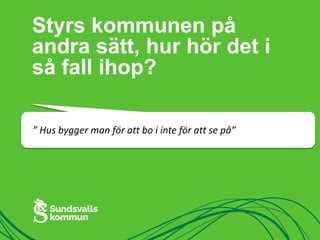 Styrs kommunen på 
andra sätt, hur hör det i 
så fall ihop? 
” Hus bygger man för att bo i inte för att se på” 
 