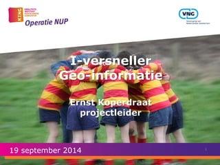 I-versneller Geo-informatie Ernst Koperdraat projectleider 
19 september 2014 
1  