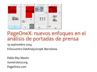 PageOneX: nuevos enfoques en el 
análisis de portadas de prensa 
19 septiembre 2014 
II Encuentro DatAnalysis15M. Barcelona. 
Pablo Rey Mazón 
numeroteca.org 
PageOnex.com 
 