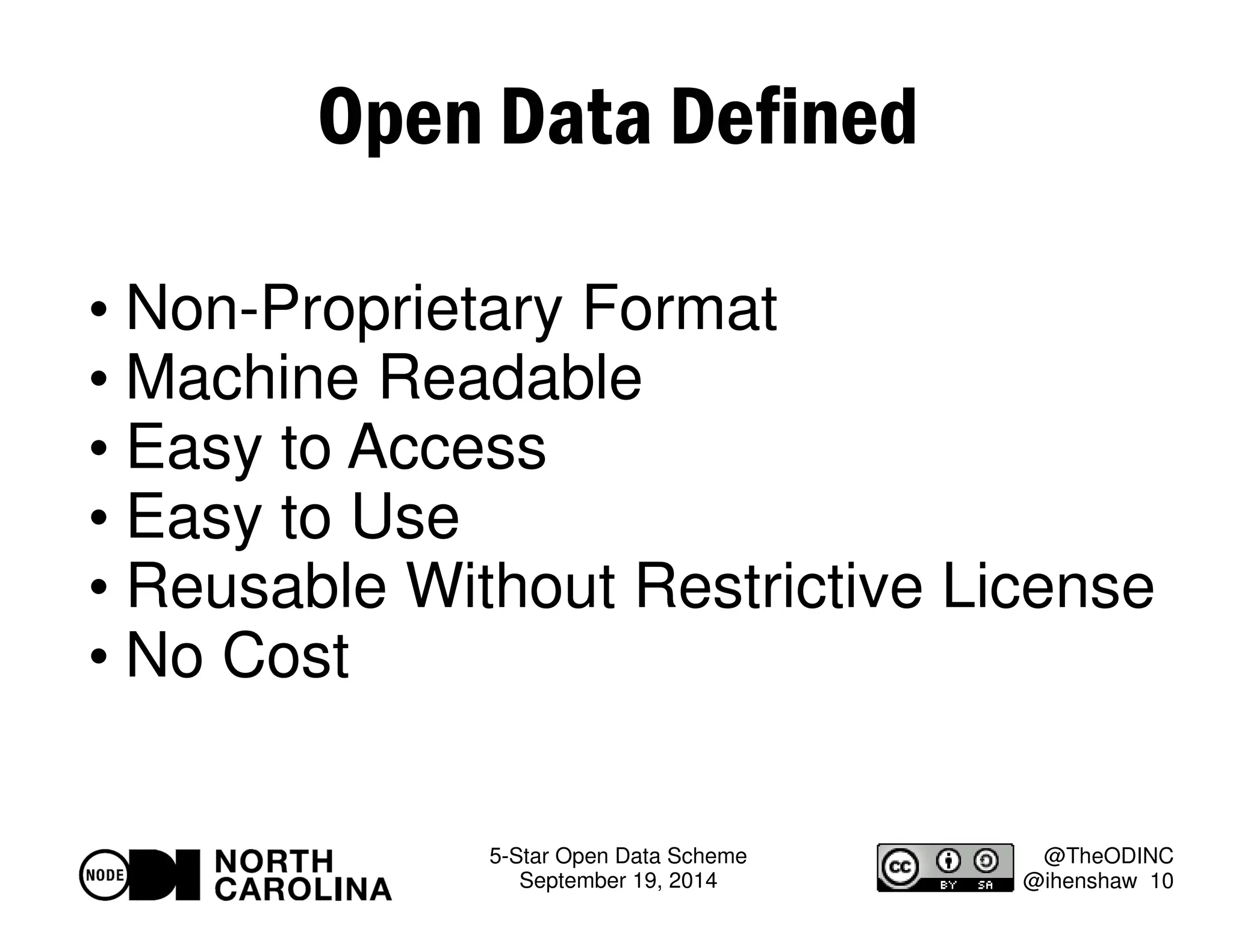 5-Star Open Data Scheme 
September 19, 2014 
@TheODINC 
@ihenshaw 10 
Open Data Defined 
 Non-Proprietary Format 
 Machine Readable 
 Easy to Access 
 Easy to Use 
 Reusable Without Restrictive License 
 No Cost 
 